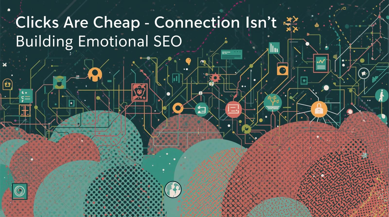 Clicks Are Cheap - Connection Isn’t_ Building Emotional SEO